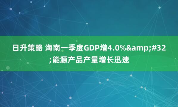 日升策略 海南一季度GDP增4.0% 能源产品产量增长迅速