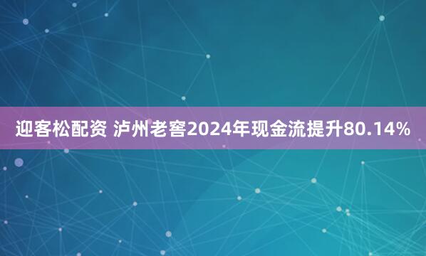 迎客松配资 泸州老窖2024年现金流提升80.14%