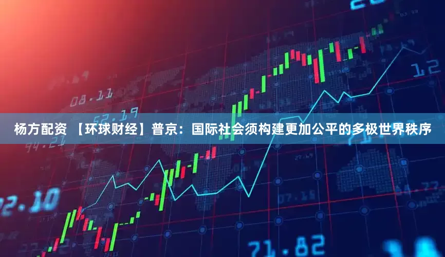 杨方配资 【环球财经】普京：国际社会须构建更加公平的多极世界秩序