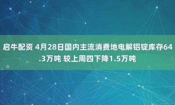 启牛配资 4月28日国内主流消费地电解铝锭库存64.3万吨 较上周四下降1.5万吨