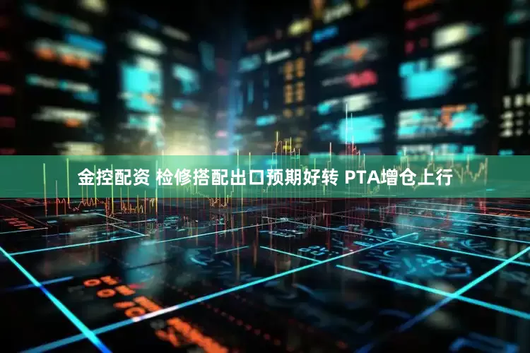 金控配资 检修搭配出口预期好转 PTA增仓上行