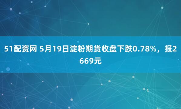 51配资网 5月19日淀粉期货收盘下跌0.78%，报2669元