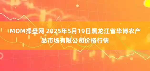 MOM操盘网 2025年5月19日黑龙江省华博农产品市场有限公司价格行情
