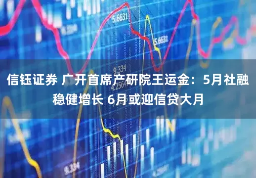 信钰证券 广开首席产研院王运金：5月社融稳健增长 6月或迎信贷大月