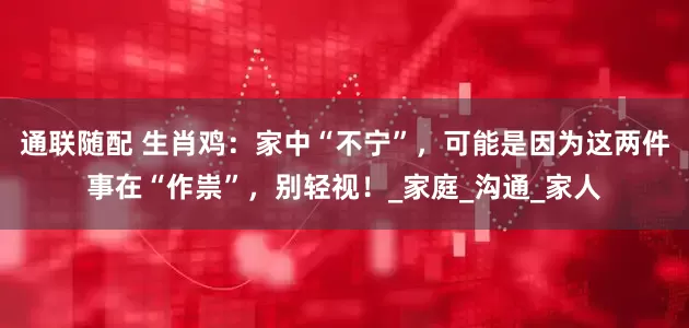 通联随配 生肖鸡：家中“不宁”，可能是因为这两件事在“作祟”，别轻视！_家庭_沟通_家人