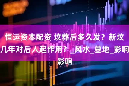 恒运资本配资 坟葬后多久发？新坟几年对后人起作用？_风水_墓地_影响