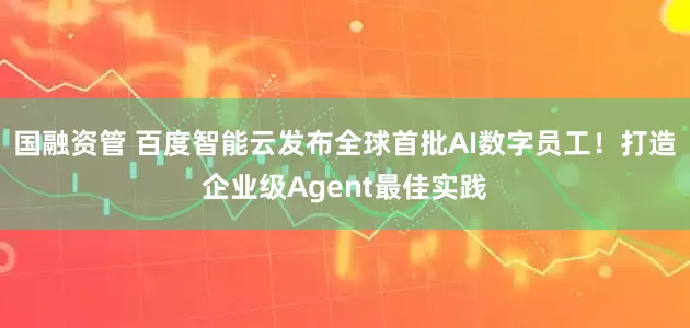 国融资管 百度智能云发布全球首批AI数字员工！打造企业级Agent最佳实践