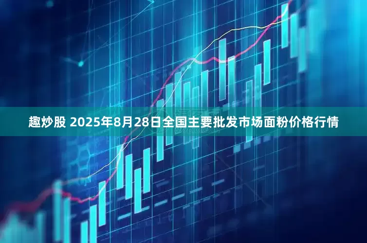 趣炒股 2025年8月28日全国主要批发市场面粉价格行情