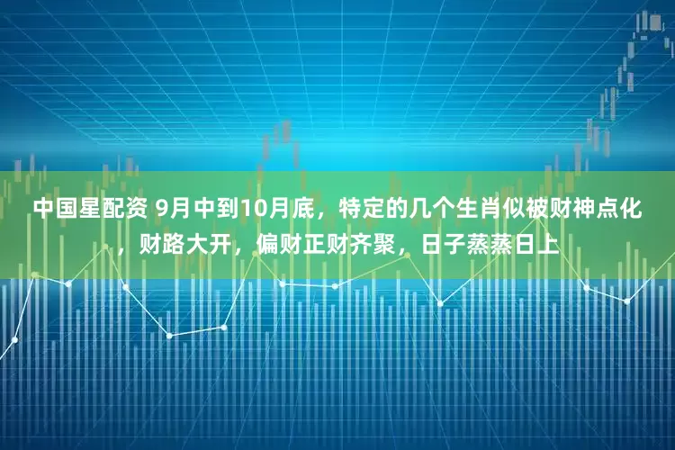 中国星配资 9月中到10月底，特定的几个生肖似被财神点化，财路大开，偏财正财齐聚，日子蒸蒸日上