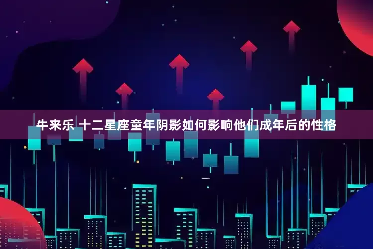 牛来乐 十二星座童年阴影如何影响他们成年后的性格