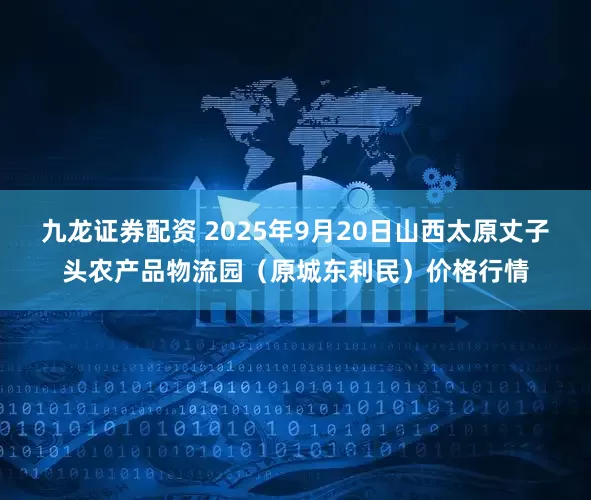 九龙证券配资 2025年9月20日山西太原丈子头农产品物流园（原城东利民）价格行情