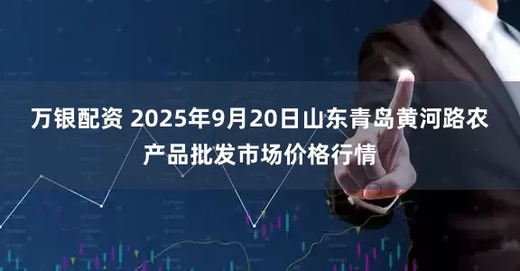 万银配资 2025年9月20日山东青岛黄河路农产品批发市场价格行情