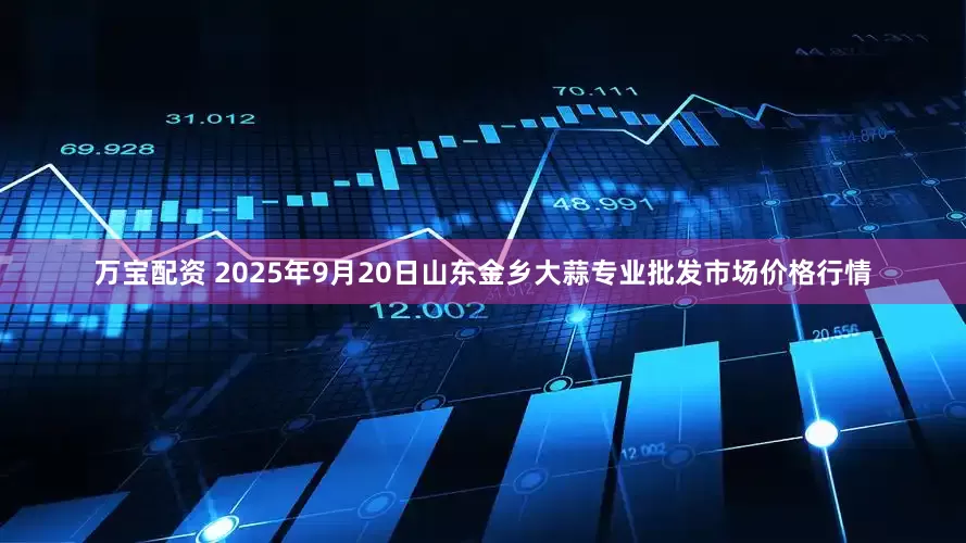 万宝配资 2025年9月20日山东金乡大蒜专业批发市场价格行情