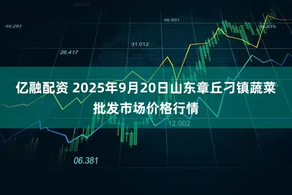 亿融配资 2025年9月20日山东章丘刁镇蔬菜批发市场价格行情