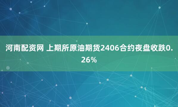 河南配资网 上期所原油期货2406合约夜盘收跌0.26%