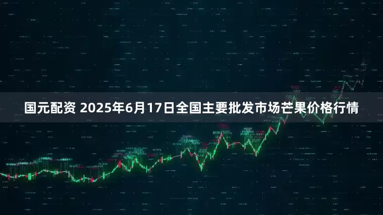 国元配资 2025年6月17日全国主要批发市场芒果价格行情