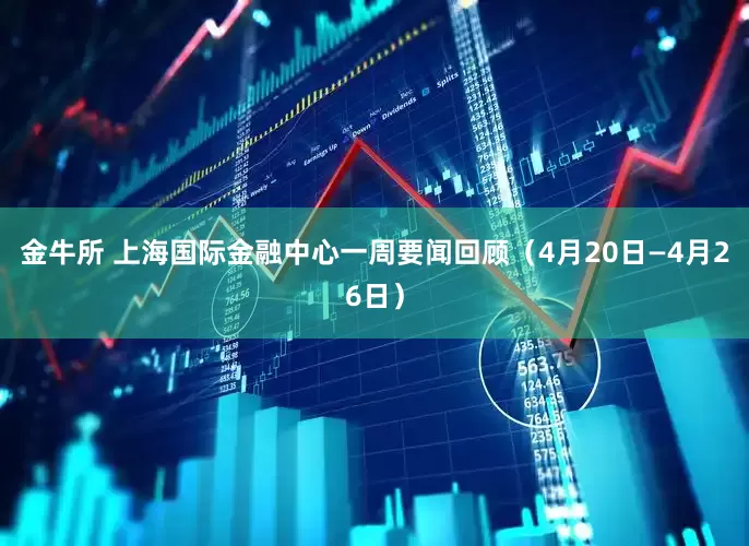 金牛所 上海国际金融中心一周要闻回顾（4月20日—4月26日）
